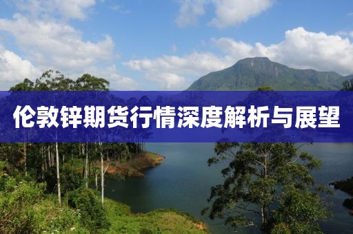 伦敦锌期货行情深度解析与展望