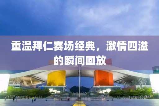 重温拜仁赛场经典，激情四溢的瞬间回放