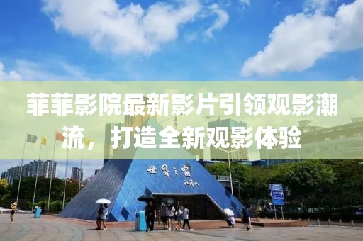 菲菲影院最新影片引领观影潮流，打造全新观影体验