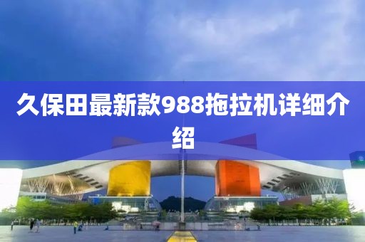 久保田最新款988拖拉机详细介绍