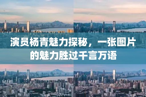 演员杨青魅力探秘，一张图片的魅力胜过千言万语