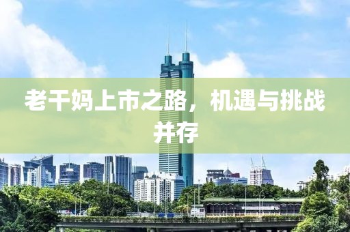老干妈上市之路，机遇与挑战并存