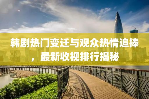 韩剧热门变迁与观众热情追捧，最新收视排行揭秘