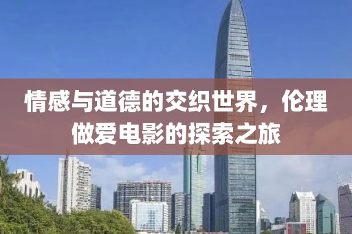 情感与道德的交织世界，伦理做爱电影的探索之旅