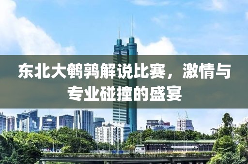东北大鹌鹑解说比赛，激情与专业碰撞的盛宴