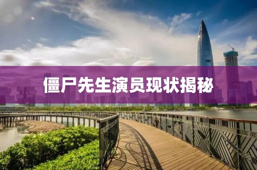 僵尸先生演员现状揭秘