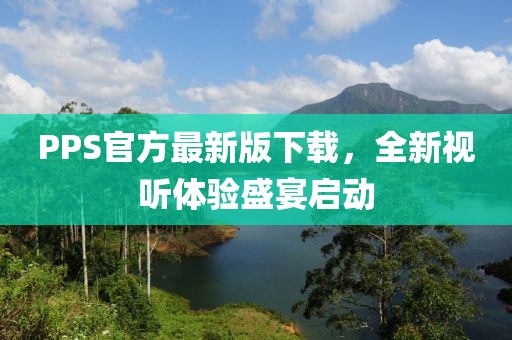 PPS官方最新版下载，全新视听体验盛宴启动