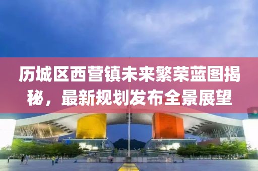 历城区西营镇未来繁荣蓝图揭秘，最新规划发布全景展望