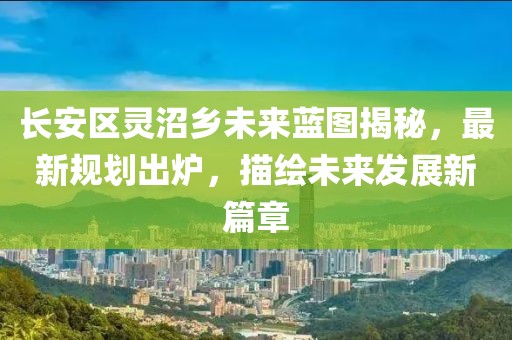 长安区灵沼乡未来蓝图揭秘，最新规划出炉，描绘未来发展新篇章