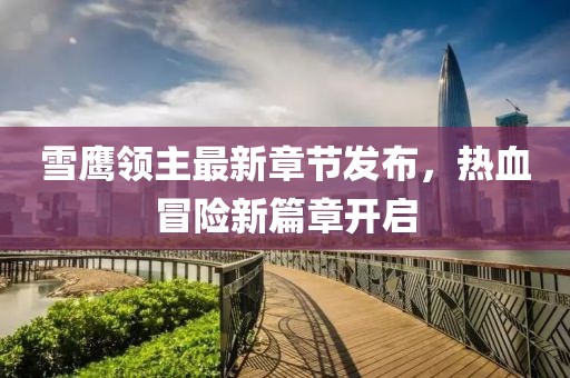 雪鹰领主最新章节发布，热血冒险新篇章开启
