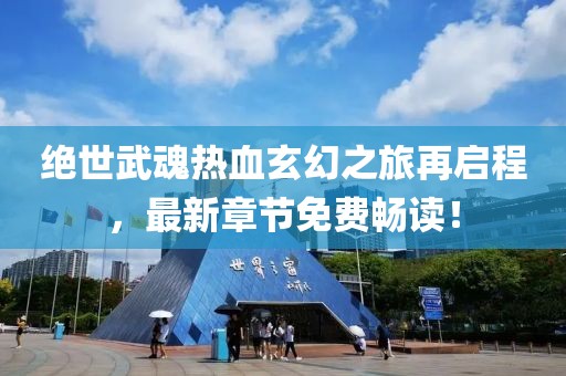 绝世武魂热血玄幻之旅再启程，最新章节免费畅读！