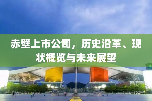 赤壁上市公司，历史沿革、现状概览与未来展望