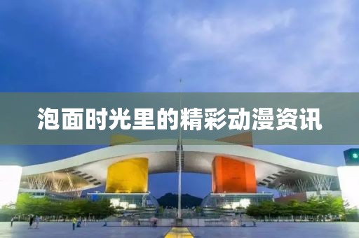 泡面时光里的精彩动漫资讯
