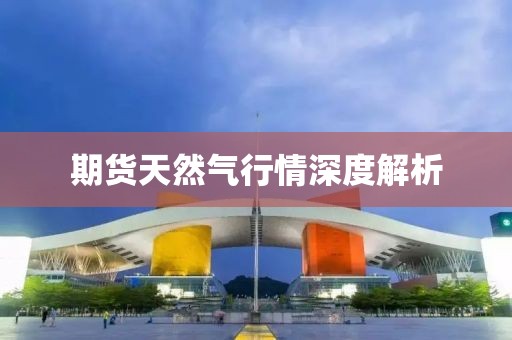 期货天然气行情深度解析