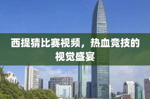 西提猜比赛视频，热血竞技的视觉盛宴