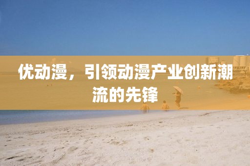优动漫，引领动漫产业创新潮流的先锋