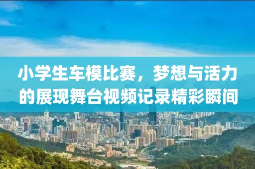 小学生车模比赛，梦想与活力的展现舞台视频记录精彩瞬间