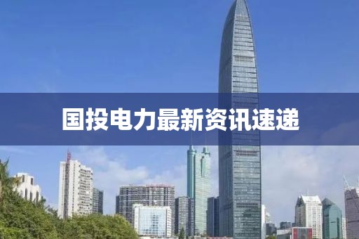 国投电力最新资讯速递