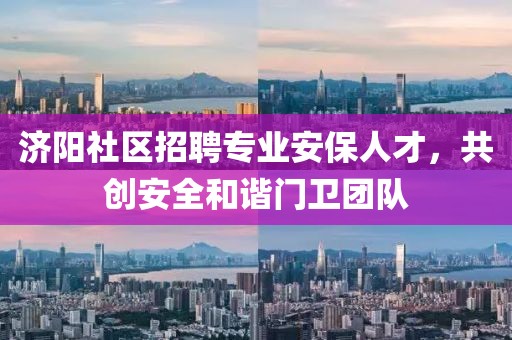 济阳社区招聘专业安保人才，共创安全和谐门卫团队