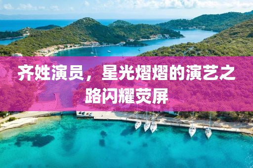 齐姓演员，星光熠熠的演艺之路闪耀荧屏