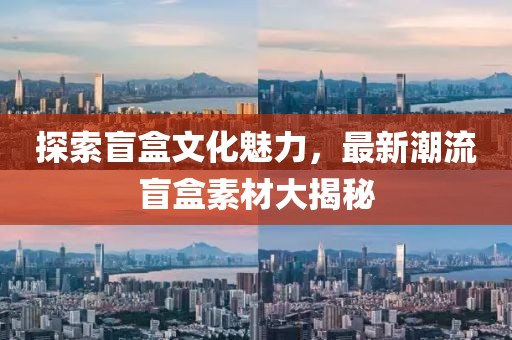 探索盲盒文化魅力，最新潮流盲盒素材大揭秘