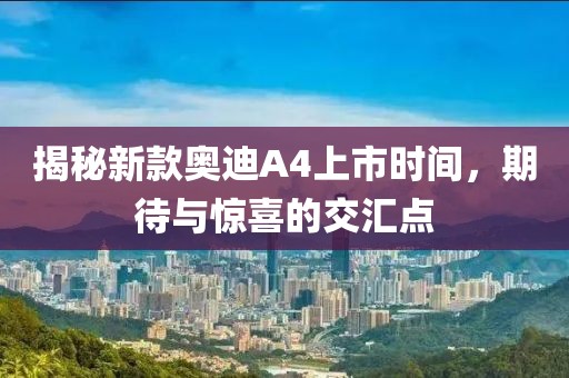 揭秘新款奥迪A4上市时间，期待与惊喜的交汇点