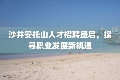 沙井安托山人才招聘盛启，探寻职业发展新机遇