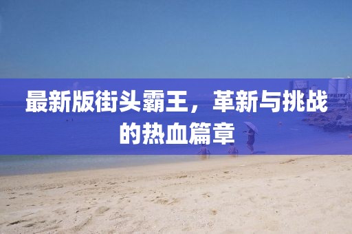 最新版街头霸王，革新与挑战的热血篇章