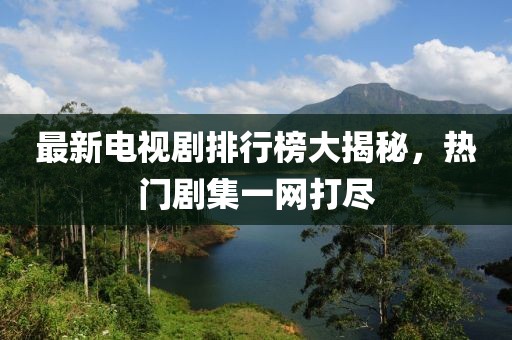 最新电视剧排行榜大揭秘，热门剧集一网打尽