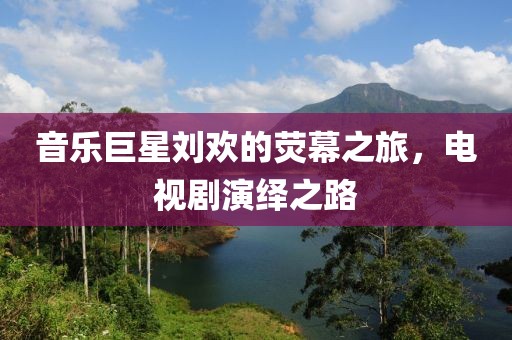 音乐巨星刘欢的荧幕之旅，电视剧演绎之路