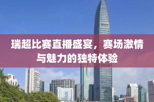 瑞超比赛直播盛宴，赛场激情与魅力的独特体验