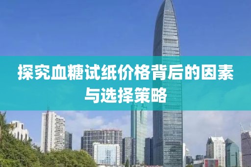 探究血糖试纸价格背后的因素与选择策略
