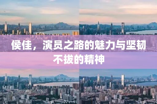 侯佳，演员之路的魅力与坚韧不拔的精神