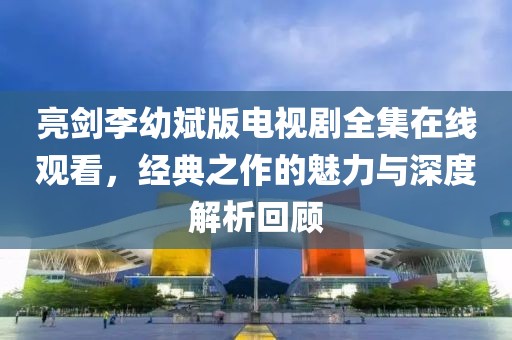 亮剑李幼斌版电视剧全集在线观看，经典之作的魅力与深度解析回顾