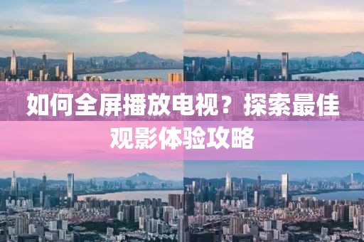 如何全屏播放电视？探索最佳观影体验攻略