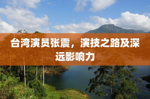 台湾演员张震，演技之路及深远影响力
