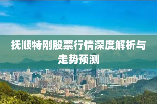 抚顺特刚股票行情深度解析与走势预测