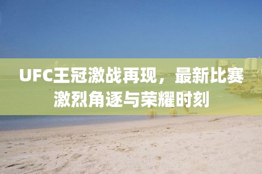 UFC王冠激战再现，最新比赛激烈角逐与荣耀时刻