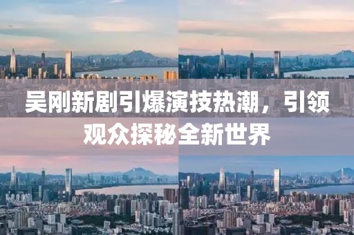 吴刚新剧引爆演技热潮，引领观众探秘全新世界