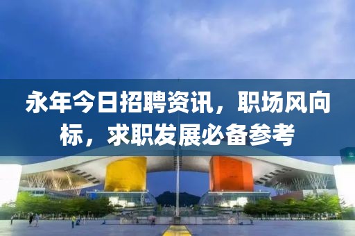 永年今日招聘资讯，职场风向标，求职发展必备参考