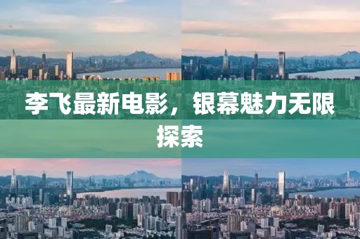 李飞最新电影，银幕魅力无限探索