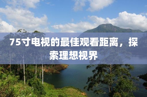 75寸电视的最佳观看距离，探索理想视界