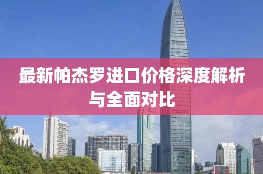 最新帕杰罗进口价格深度解析与全面对比