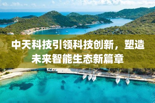中天科技引领科技创新，塑造未来智能生态新篇章