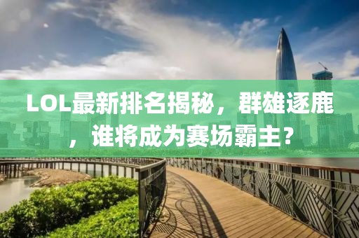 LOL最新排名揭秘，群雄逐鹿，谁将成为赛场霸主？