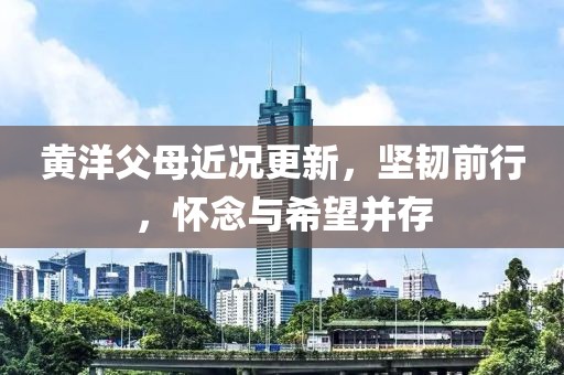 黄洋父母近况更新，坚韧前行，怀念与希望并存