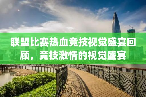 联盟比赛热血竞技视觉盛宴回顾，竞技激情的视觉盛宴