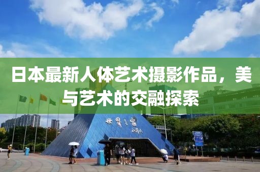 日本最新人体艺术摄影作品，美与艺术的交融探索