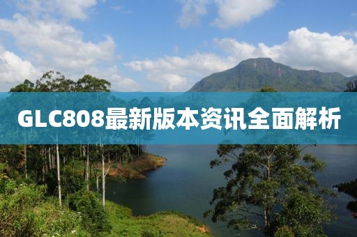 GLC808最新版本资讯全面解析