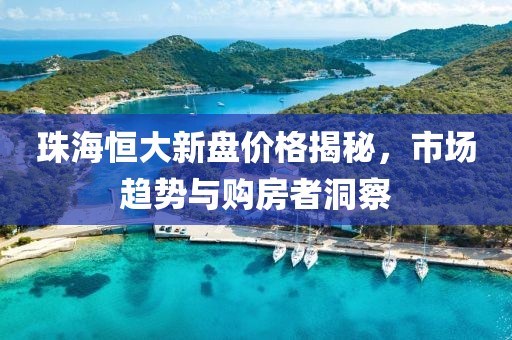 珠海恒大新盘价格揭秘，市场趋势与购房者洞察